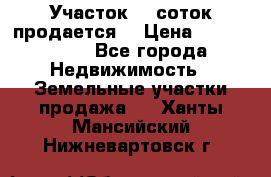 Участок 10 соток продается. › Цена ­ 1 000 000 - Все города Недвижимость » Земельные участки продажа   . Ханты-Мансийский,Нижневартовск г.